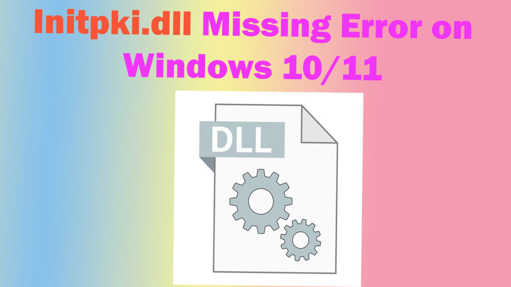 How to Fix the Initpki.dll Missing or Not Found Error in Windows 11 or 10: Step-by-Step Guide